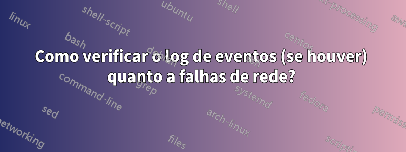 Como verificar o log de eventos (se houver) quanto a falhas de rede?