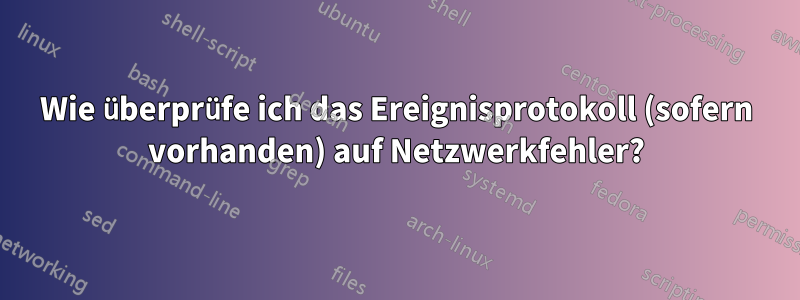 Wie überprüfe ich das Ereignisprotokoll (sofern vorhanden) auf Netzwerkfehler?