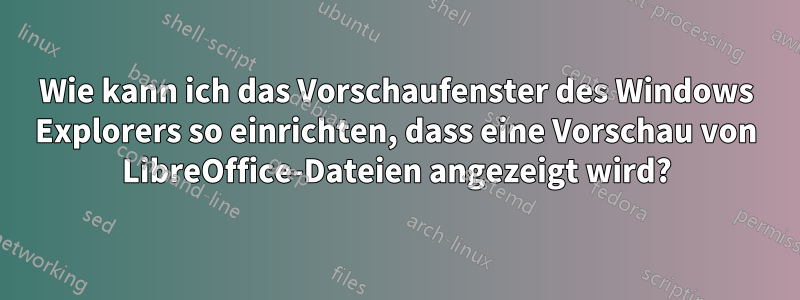 Wie kann ich das Vorschaufenster des Windows Explorers so einrichten, dass eine Vorschau von LibreOffice-Dateien angezeigt wird?