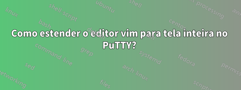 Como estender o editor vim para tela inteira no PuTTY?