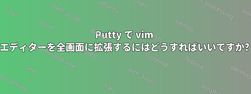 Putty で vim エディターを全画面に拡張するにはどうすればいいですか?
