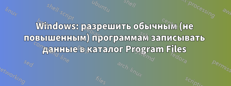 Windows: разрешить обычным (не повышенным) программам записывать данные в каталог Program Files