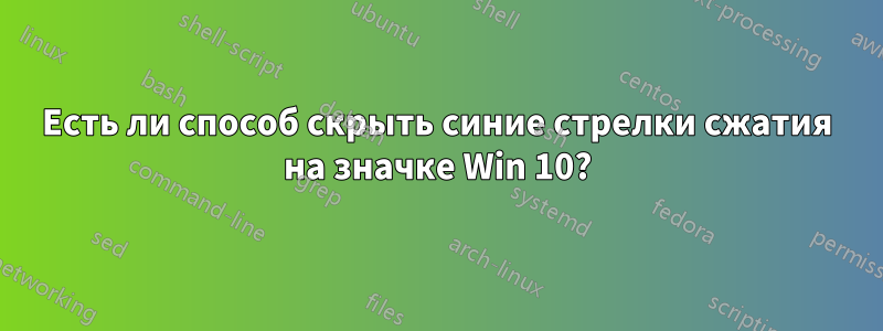 Есть ли способ скрыть синие стрелки сжатия на значке Win 10?