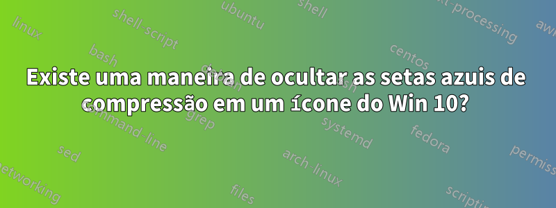 Existe uma maneira de ocultar as setas azuis de compressão em um ícone do Win 10?