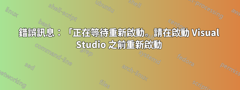 錯誤訊息：「正在等待重新啟動。請在啟動 Visual Studio 之前重新啟動