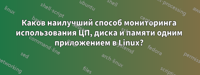 Каков наилучший способ мониторинга использования ЦП, диска и памяти одним приложением в Linux?