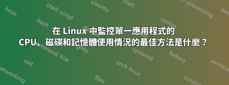 在 Linux 中監控單一應用程式的 CPU、磁碟和記憶體使用情況的最佳方法是什麼？