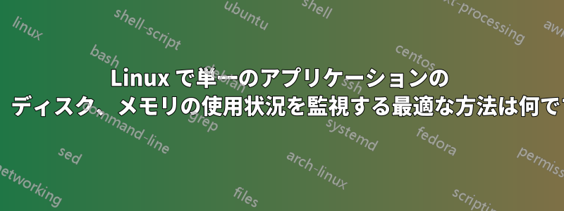 Linux で単一のアプリケーションの CPU、ディスク、メモリの使用状況を監視する最適な方法は何ですか?