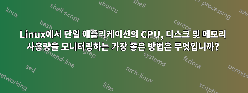 Linux에서 단일 애플리케이션의 CPU, 디스크 및 메모리 사용량을 모니터링하는 가장 좋은 방법은 무엇입니까?