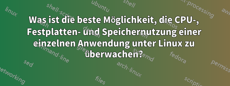 Was ist die beste Möglichkeit, die CPU-, Festplatten- und Speichernutzung einer einzelnen Anwendung unter Linux zu überwachen?