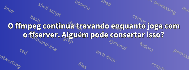 O ffmpeg continua travando enquanto joga com o ffserver. Alguém pode consertar isso?