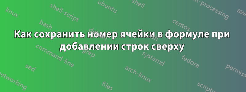 Как сохранить номер ячейки в формуле при добавлении строк сверху