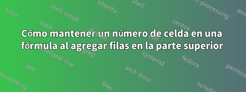 Cómo mantener un número de celda en una fórmula al agregar filas en la parte superior