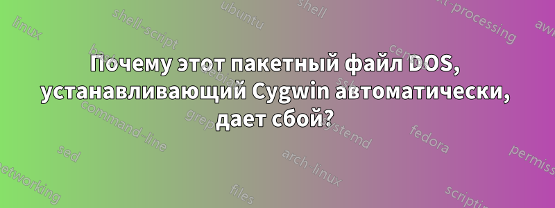 Почему этот пакетный файл DOS, устанавливающий Cygwin автоматически, дает сбой?