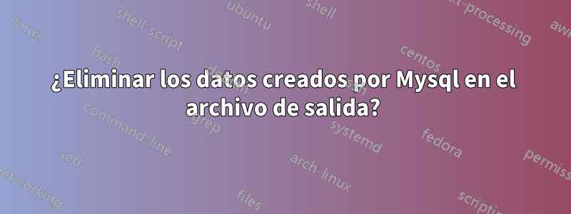 ¿Eliminar los datos creados por Mysql en el archivo de salida?