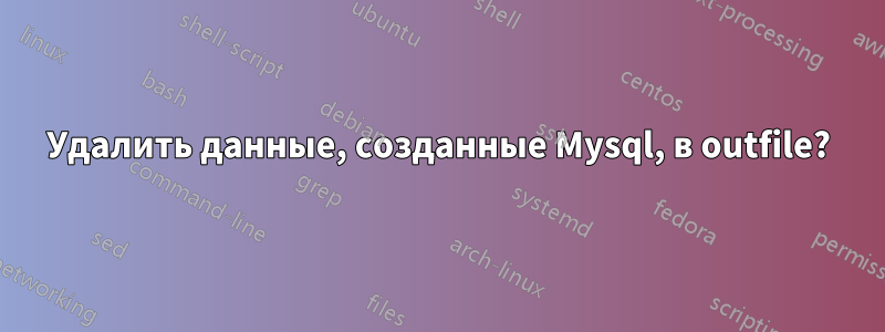 Удалить данные, созданные Mysql, в outfile?