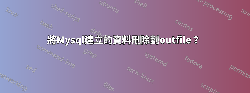 將Mysql建立的資料刪除到outfile？