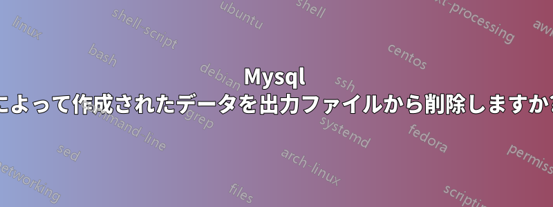 Mysql によって作成されたデータを出力ファイルから削除しますか?