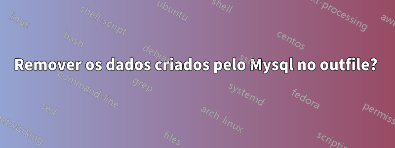 Remover os dados criados pelo Mysql no outfile?