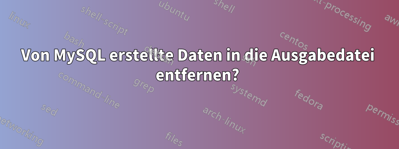 Von MySQL erstellte Daten in die Ausgabedatei entfernen?