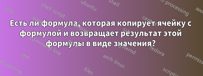 Есть ли формула, которая копирует ячейку с формулой и возвращает результат этой формулы в виде значения?