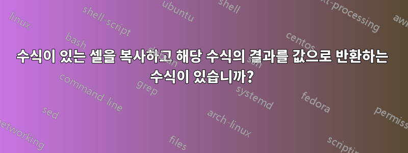 수식이 있는 셀을 복사하고 해당 수식의 결과를 값으로 반환하는 수식이 있습니까?