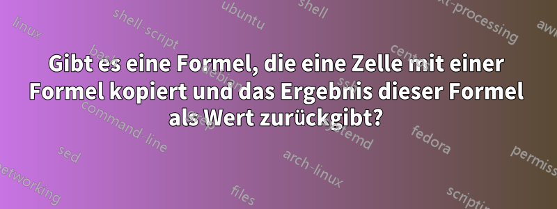 Gibt es eine Formel, die eine Zelle mit einer Formel kopiert und das Ergebnis dieser Formel als Wert zurückgibt?