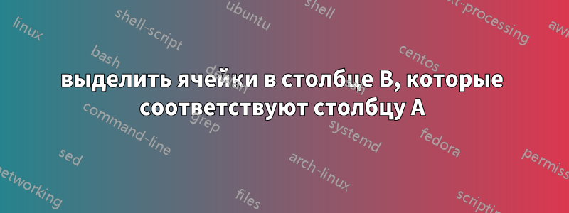 выделить ячейки в столбце B, которые соответствуют столбцу A