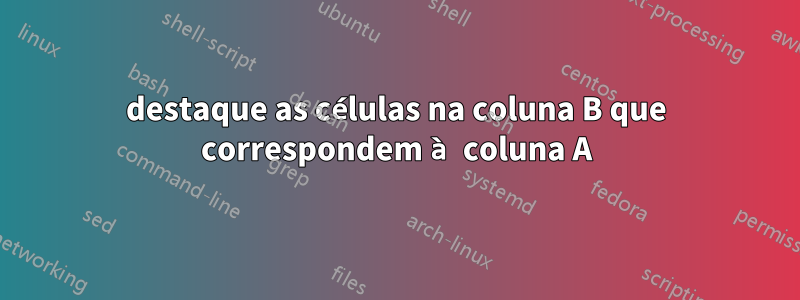 destaque as células na coluna B que correspondem à coluna A