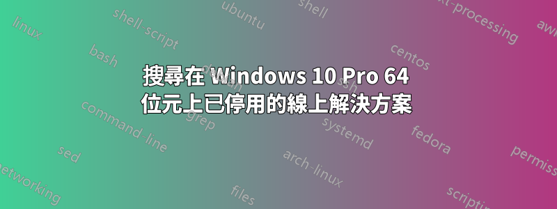 搜尋在 Windows 10 Pro 64 位元上已停用的線上解決方案