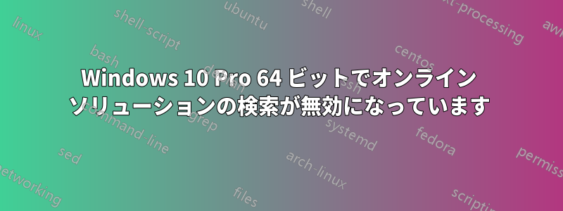 Windows 10 Pro 64 ビットでオンライン ソリューションの検索が無効になっています