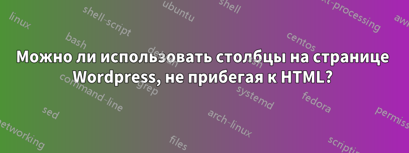 Можно ли использовать столбцы на странице Wordpress, не прибегая к HTML?