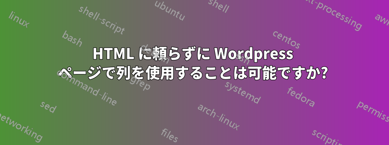 HTML に頼らずに Wordpress ページで列を使用することは可能ですか?