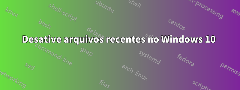 Desative arquivos recentes no Windows 10