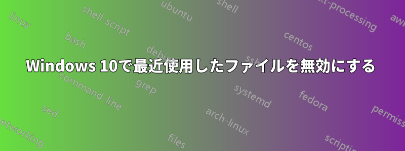 Windows 10で最近使用したファイルを無効にする