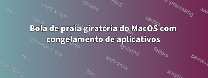 Bola de praia giratória do MacOS com congelamento de aplicativos