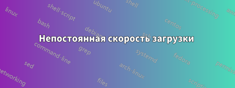 Непостоянная скорость загрузки