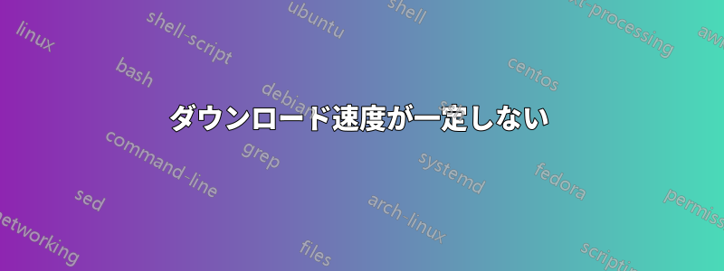 ダウンロード速度が一定しない