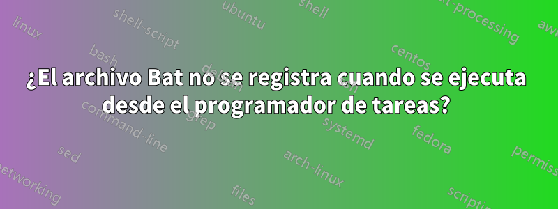 ¿El archivo Bat no se registra cuando se ejecuta desde el programador de tareas?