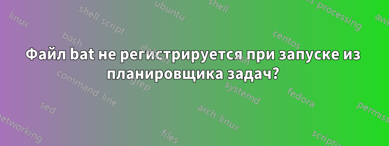 Файл bat не регистрируется при запуске из планировщика задач?