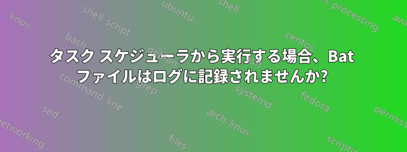 タスク スケジューラから実行する場合、Bat ファイルはログに記録されませんか?