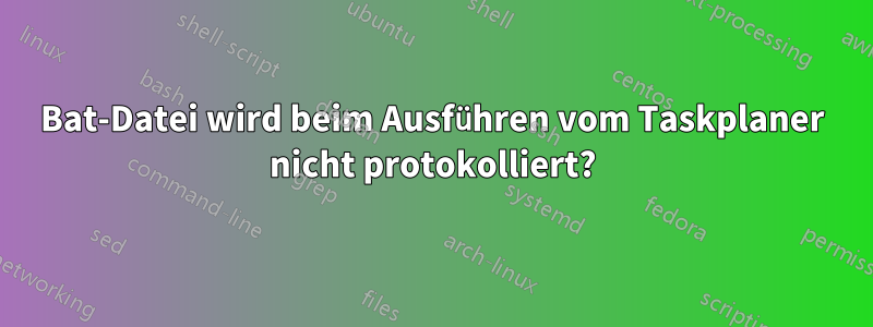 Bat-Datei wird beim Ausführen vom Taskplaner nicht protokolliert?