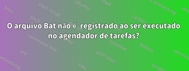 O arquivo Bat não é registrado ao ser executado no agendador de tarefas?