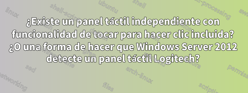 ¿Existe un panel táctil independiente con funcionalidad de tocar para hacer clic incluida? ¿O una forma de hacer que Windows Server 2012 detecte un panel táctil Logitech?