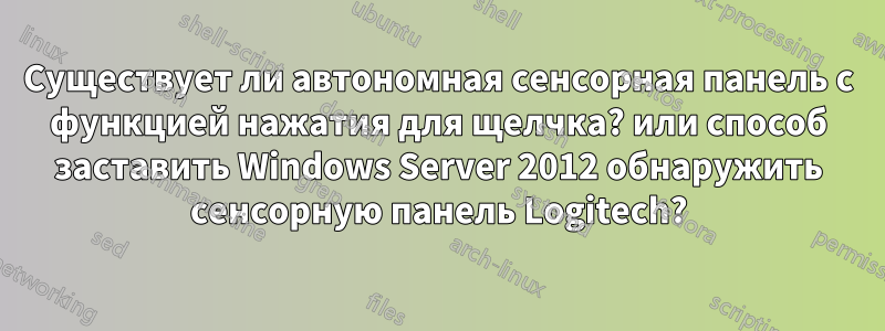 Существует ли автономная сенсорная панель с функцией нажатия для щелчка? или способ заставить Windows Server 2012 обнаружить сенсорную панель Logitech?