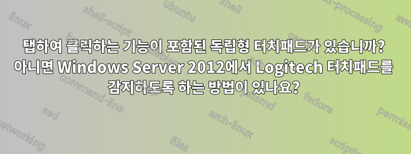 탭하여 클릭하는 기능이 포함된 독립형 터치패드가 있습니까? 아니면 Windows Server 2012에서 Logitech 터치패드를 감지하도록 하는 방법이 있나요?