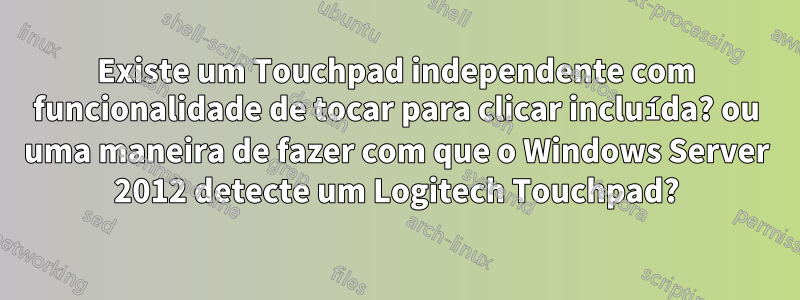 Existe um Touchpad independente com funcionalidade de tocar para clicar incluída? ou uma maneira de fazer com que o Windows Server 2012 detecte um Logitech Touchpad?