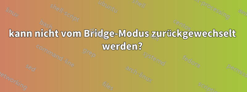 kann nicht vom Bridge-Modus zurückgewechselt werden?