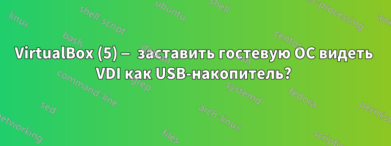 VirtualBox (5) — заставить гостевую ОС видеть VDI как USB-накопитель?