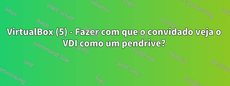 VirtualBox (5) - Fazer com que o convidado veja o VDI como um pendrive?